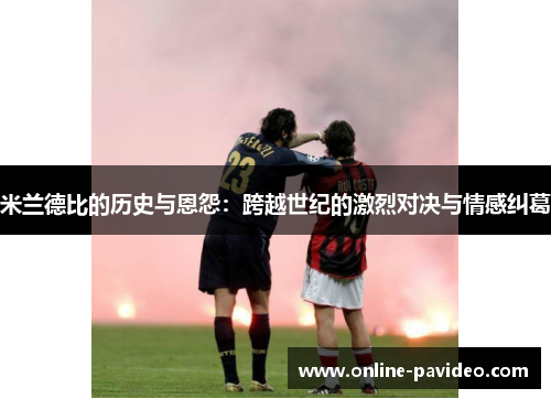 米兰德比的历史与恩怨：跨越世纪的激烈对决与情感纠葛