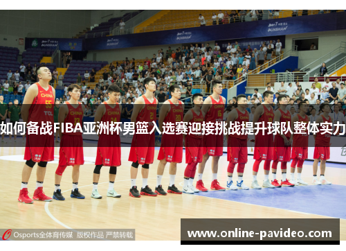 如何备战FIBA亚洲杯男篮入选赛迎接挑战提升球队整体实力
