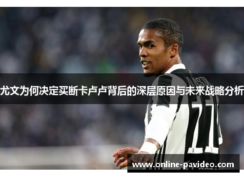 尤文为何决定买断卡卢卢背后的深层原因与未来战略分析
