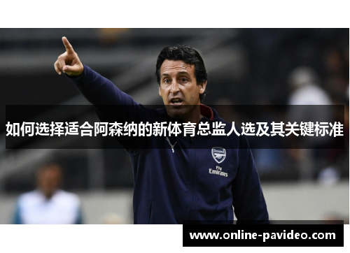 如何选择适合阿森纳的新体育总监人选及其关键标准