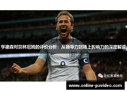 亨德森对贝林厄姆的评价分析：从领导力到场上影响力的深度解读