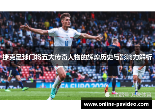 捷克足球门将五大传奇人物的辉煌历史与影响力解析
