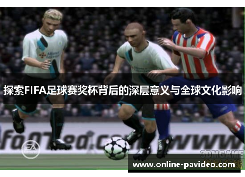 探索FIFA足球赛奖杯背后的深层意义与全球文化影响