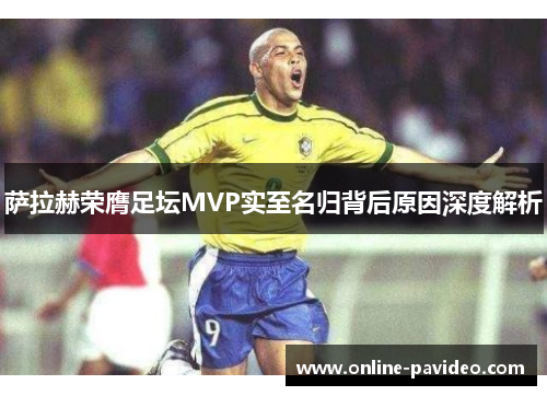 萨拉赫荣膺足坛MVP实至名归背后原因深度解析