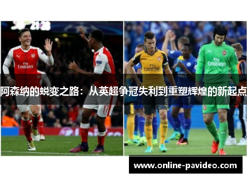 阿森纳的蜕变之路：从英超争冠失利到重塑辉煌的新起点