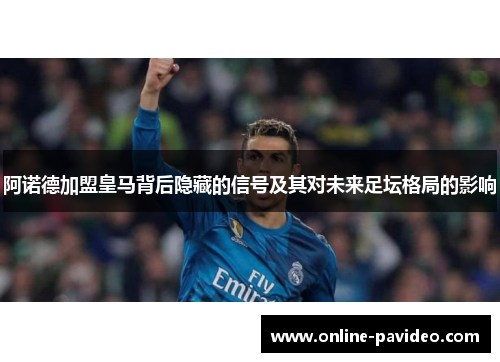 阿诺德加盟皇马背后隐藏的信号及其对未来足坛格局的影响