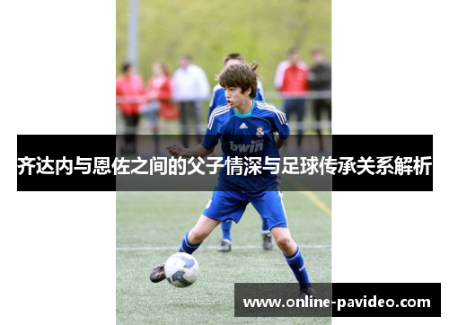 齐达内与恩佐之间的父子情深与足球传承关系解析