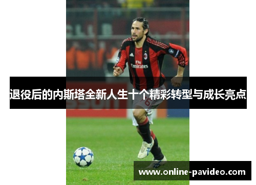 退役后的内斯塔全新人生十个精彩转型与成长亮点 退役后的内斯塔全新人生十个精彩转型与成长亮点