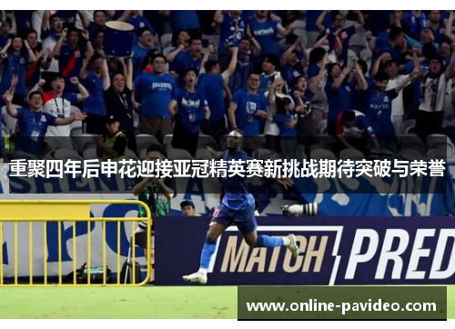 重聚四年后申花迎接亚冠精英赛新挑战期待突破与荣誉 重聚四年后申花迎接亚冠精英赛新挑战期待突破与荣誉