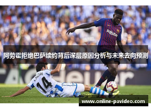 阿劳霍拒绝巴萨续约背后深层原因分析与未来去向预测