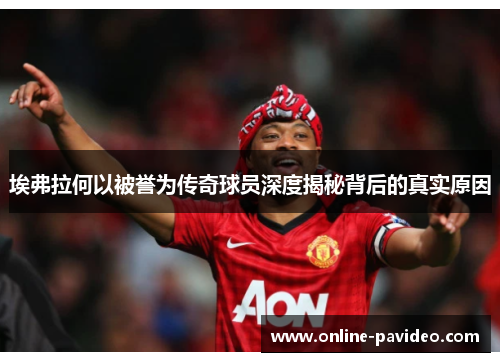 埃弗拉何以被誉为传奇球员深度揭秘背后的真实原因 埃弗拉何以被誉为传奇球员深度揭秘背后的真实原因