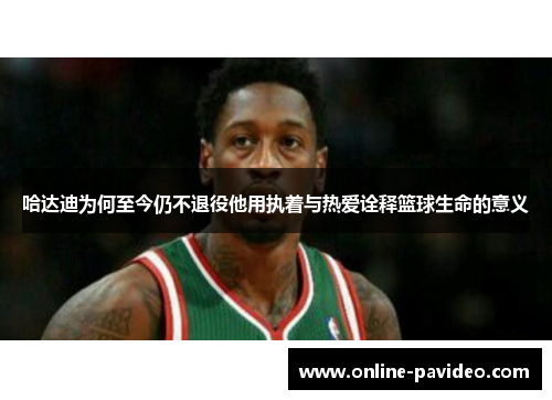 哈达迪为何至今仍不退役他用执着与热爱诠释篮球生命的意义 哈达迪为何至今仍不退役他用执着与热爱诠释篮球生命的意义