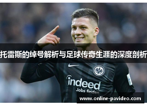 托雷斯的绰号解析与足球传奇生涯的深度剖析 托雷斯的绰号解析与足球传奇生涯的深度剖析