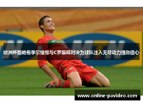 欧洲杯前瞻希季尔憧憬与C罗巅峰对决为球队注入无尽动力强劲信心 欧洲杯前瞻希季尔憧憬与C罗巅峰对决为球队注入无尽动力强劲信心