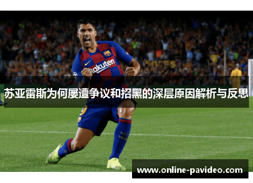 苏亚雷斯为何屡遭争议和招黑的深层原因解析与反思 苏亚雷斯为何屡遭争议和招黑的深层原因解析与反思