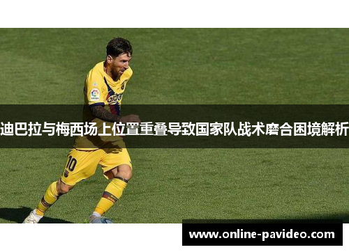 迪巴拉与梅西场上位置重叠导致国家队战术磨合困境解析
