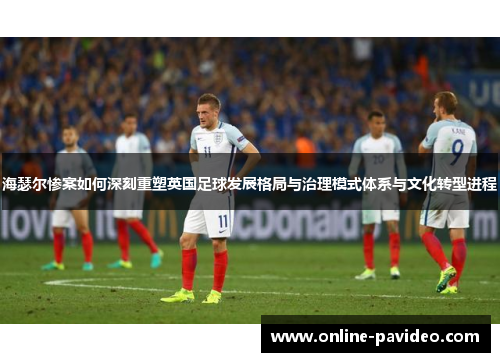 海瑟尔惨案如何深刻重塑英国足球发展格局与治理模式体系与文化转型进程 海瑟尔惨案如何深刻重塑英国足球发展格局与治理模式体系与文化转型进程