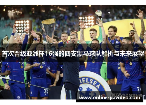 首次晋级亚洲杯16强的四支黑马球队解析与未来展望