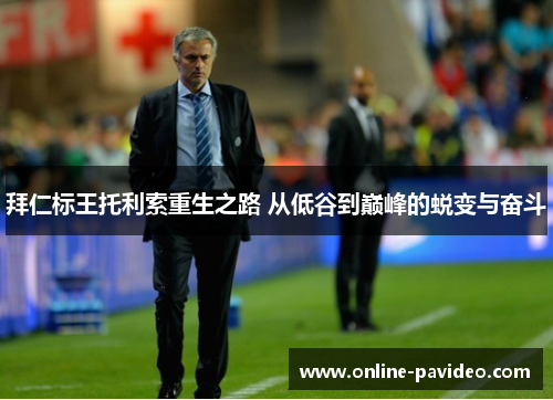 拜仁标王托利索重生之路 从低谷到巅峰的蜕变与奋斗 拜仁标王托利索重生之路 从低谷到巅峰的蜕变与奋斗