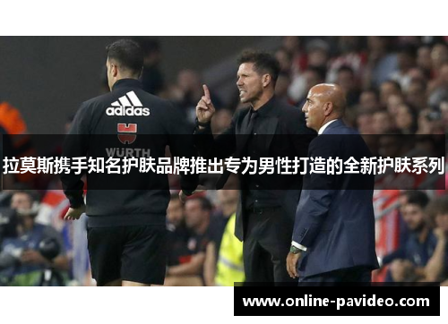 拉莫斯携手知名护肤品牌推出专为男性打造的全新护肤系列 拉莫斯携手知名护肤品牌推出专为男性打造的全新护肤系列