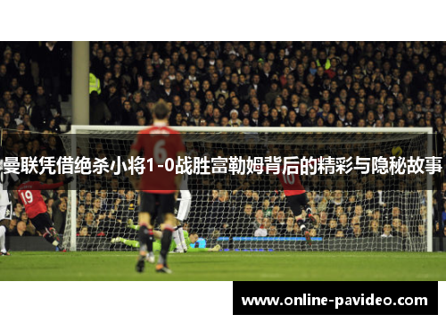 曼联凭借绝杀小将1-0战胜富勒姆背后的精彩与隐秘故事