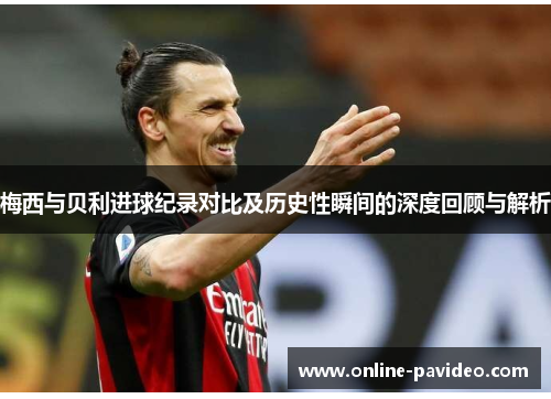 梅西与贝利进球纪录对比及历史性瞬间的深度回顾与解析