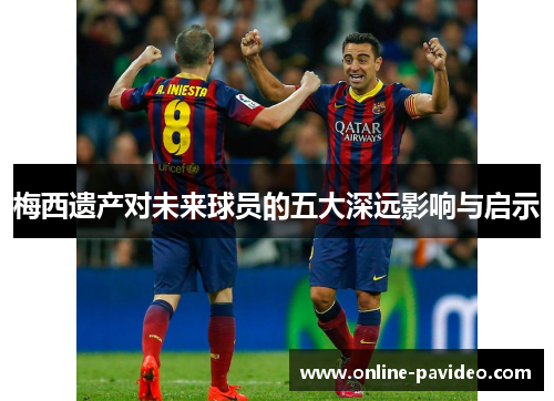 梅西遗产对未来球员的五大深远影响与启示