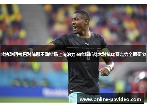 欧协联阿拉巴对阵那不勒斯场上统治力深度解析战术对抗比赛走势全面研究