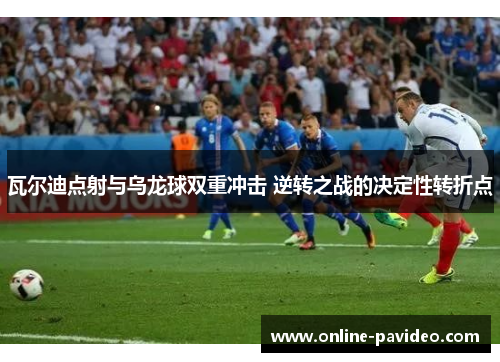 瓦尔迪点射与乌龙球双重冲击 逆转之战的决定性转折点