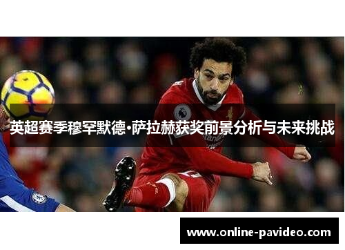 英超赛季穆罕默德·萨拉赫获奖前景分析与未来挑战 英超赛季穆罕默德·萨拉赫获奖前景分析与未来挑战