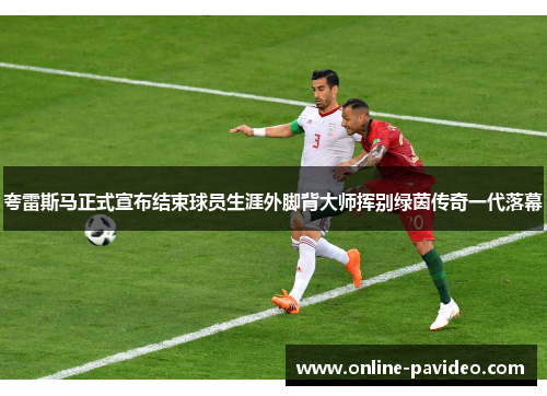 夸雷斯马正式宣布结束球员生涯外脚背大师挥别绿茵传奇一代落幕 夸雷斯马正式宣布结束球员生涯外脚背大师挥别绿茵传奇一代落幕