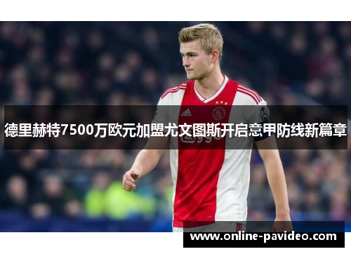 德里赫特7500万欧元加盟尤文图斯开启意甲防线新篇章