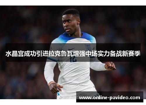 水晶宫成功引进拉克鲁瓦增强中场实力备战新赛季 水晶宫成功引进拉克鲁瓦增强中场实力备战新赛季