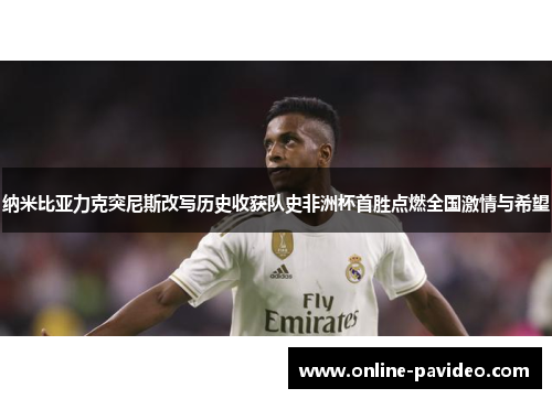 纳米比亚力克突尼斯改写历史收获队史非洲杯首胜点燃全国激情与希望