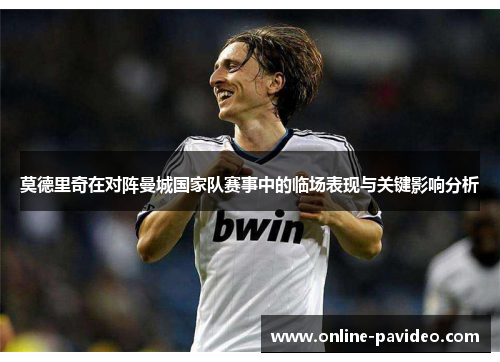 莫德里奇在对阵曼城国家队赛事中的临场表现与关键影响分析