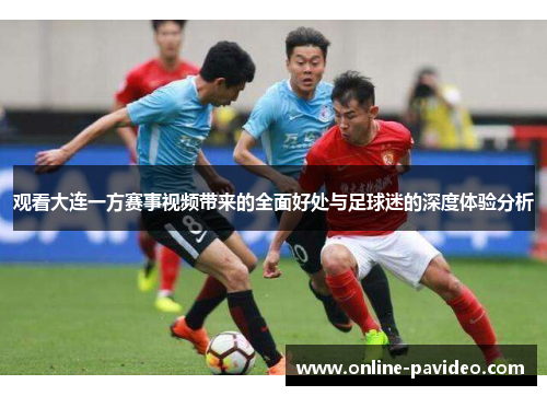观看大连一方赛事视频带来的全面好处与足球迷的深度体验分析