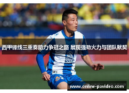 西甲锋线三重奏助力争冠之路 展现强劲火力与团队默契