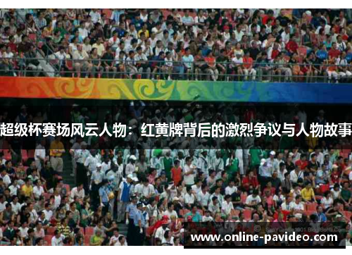 超级杯赛场风云人物:红黄牌背后的激烈争议与人物故事 超级杯赛场风云人物:红黄牌背后的激烈争议与人物故事