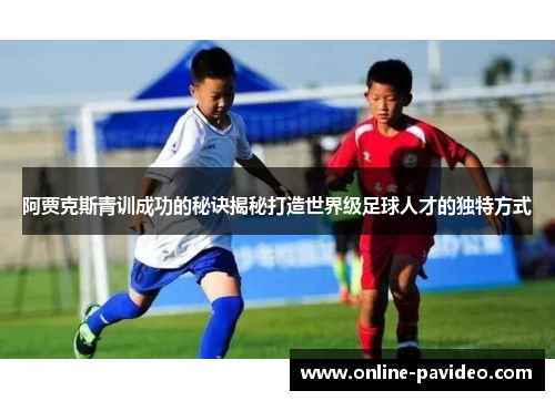 阿贾克斯青训成功的秘诀揭秘打造世界级足球人才的独特方式