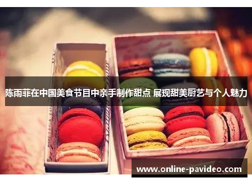 陈雨菲在中国美食节目中亲手制作甜点 展现甜美厨艺与个人魅力