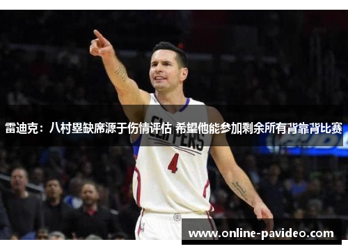 雷迪克：八村塁缺席源于伤情评估 希望他能参加剩余所有背靠背比赛