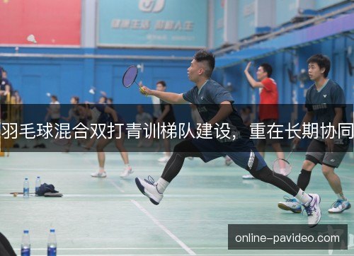 羽毛球混合双打青训梯队建设，重在长期协同