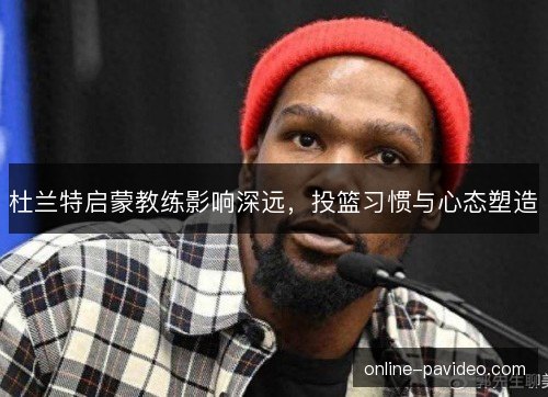 杜兰特启蒙教练影响深远，投篮习惯与心态塑造