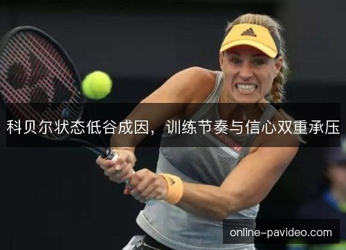 科贝尔状态低谷成因,训练节奏与信心双重承压 科贝尔状态低谷成因,训练节奏与信心双重承压